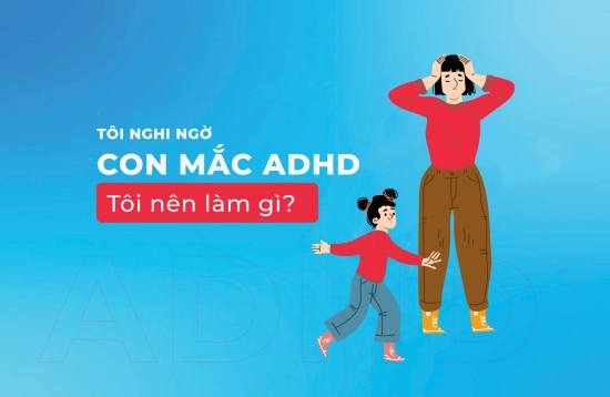 Tôi nghi ngờ con mình mắc ADHD, tôi nên làm gì bây giờ?